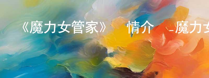 陳團結發布《魔力女管家》詳情介紹_魔力女管家已完結在線觀看_魔力女管家迅雷下載_日漫